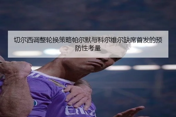 切尔西调整轮换策略帕尔默与科尔维尔缺席首发的预防性考量