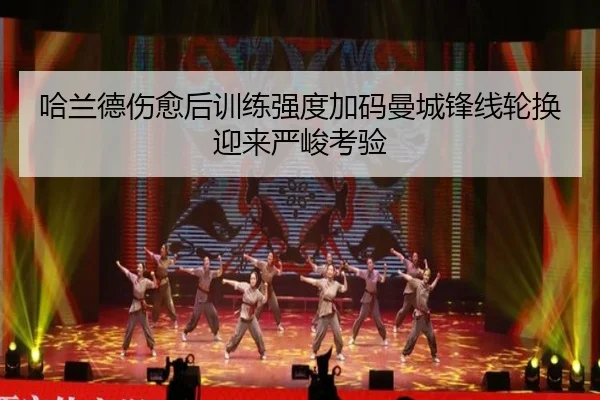 哈兰德伤愈后训练强度加码曼城锋线轮换迎来严峻考验